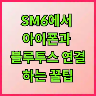 SM6에서 아이폰과 블루투스 연결하는 꿀팁