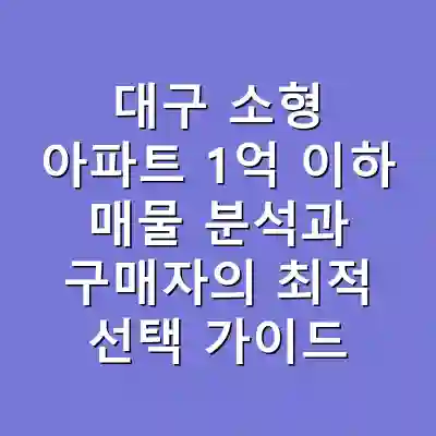 대구 소형 아파트 1억 이하 매물 분석과 구매자의 최적 선택 가이드