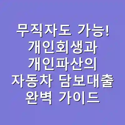 무직자도 가능! 개인회생과 개인파산의 자동차 담보대출 완벽 가이드