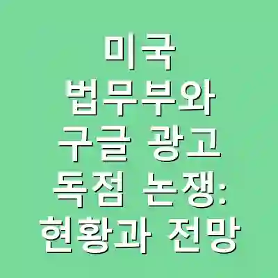 미국 법무부와 구글 광고 독점 논쟁: 현황과 전망