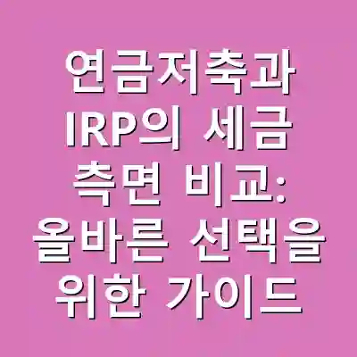 연금저축과 IRP의 세금 측면 비교: 올바른 선택을 위한 가이드