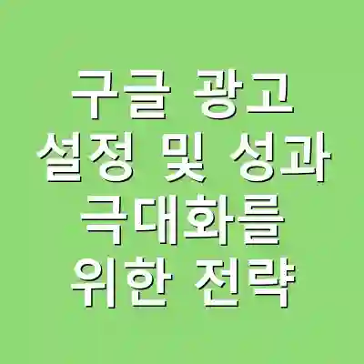 구글 광고 설정 및 성과 극대화를 위한 전략