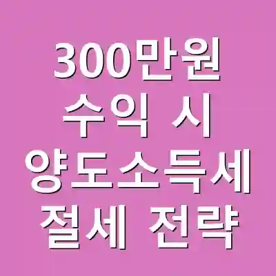 300만원 수익 시 양도소득세 절세 전략