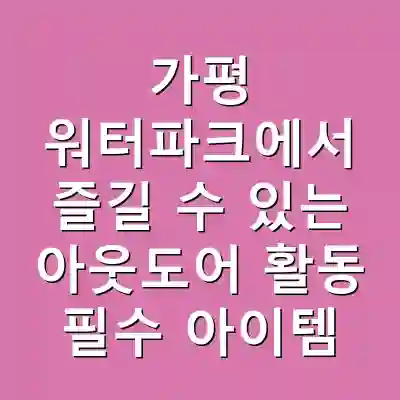 가평 워터파크에서 즐길 수 있는 아웃도어 활동 필수 아이템