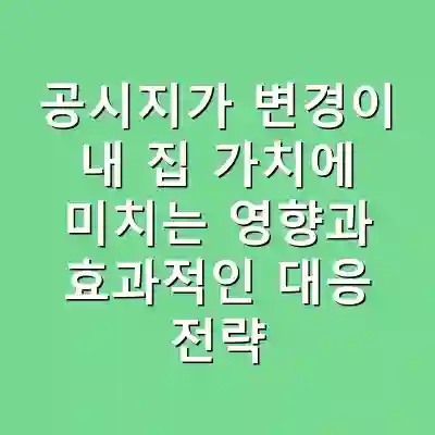 공시지가 변경이 내 집 가치에 미치는 영향과 효과적인 대응 전략
