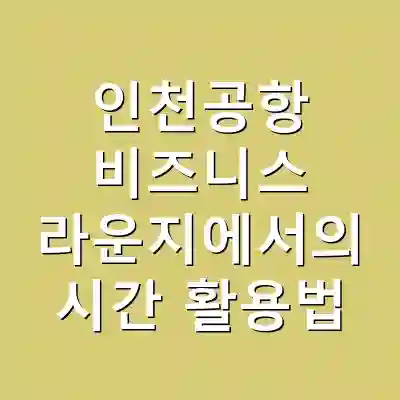 인천공항 비즈니스 라운지에서의 시간 활용법