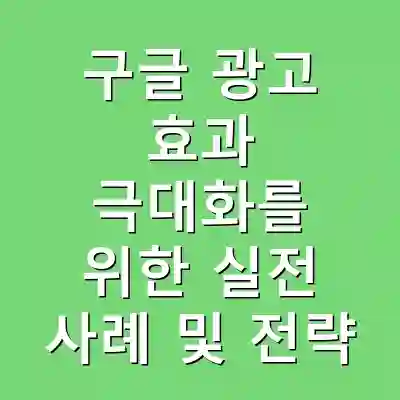 구글 광고 효과 극대화를 위한 실전 사례 및 전략