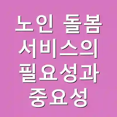 노인 돌봄 서비스의 필요성과 중요성