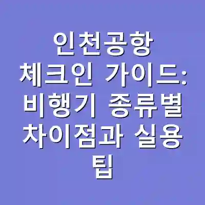 인천공항 체크인 가이드: 비행기 종류별 차이점과 실용 팁