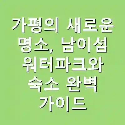 가평의 새로운 명소, 남이섬 워터파크와 숙소 완벽 가이드