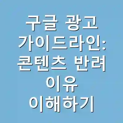 구글 광고 가이드라인: 콘텐츠 반려 이유 이해하기