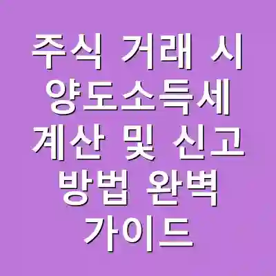 주식 거래 시 양도소득세 계산 및 신고 방법 완벽 가이드