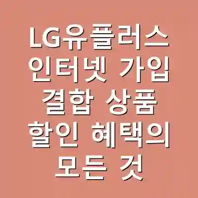 LG유플러스 인터넷 가입 결합 상품 할인 혜택의 모든 것