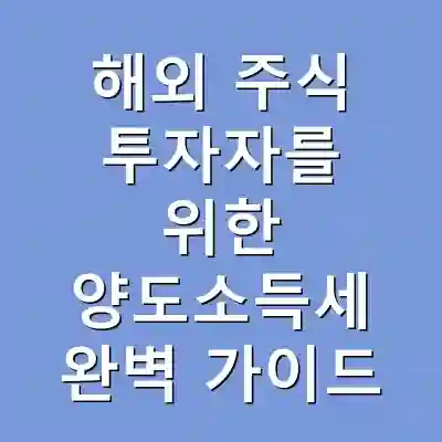해외 주식 투자자를 위한 양도소득세 완벽 가이드