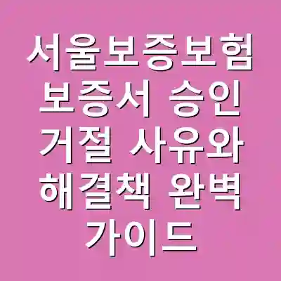 서울보증보험 보증서 승인 거절 사유와 해결책 완벽 가이드
