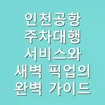 인천공항 주차대행 서비스와 새벽 픽업의 완벽 가이드