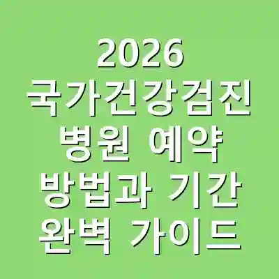2026 국가건강검진 병원 예약 방법과 기간 완벽 가이드